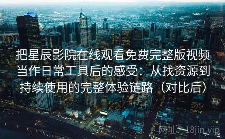 把星辰影院在线观看免费完整版视频当作日常工具后的感受：从找资源到持续使用的完整体验链路（对比后）