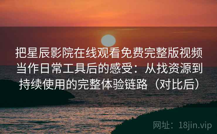 把星辰影院在线观看免费完整版视频当作日常工具后的感受：从找资源到持续使用的完整体验链路（对比后）