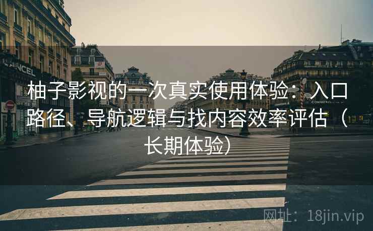 柚子影视的一次真实使用体验：入口路径、导航逻辑与找内容效率评估（长期体验）