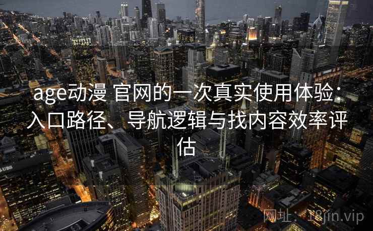 age动漫 官网的一次真实使用体验：入口路径、导航逻辑与找内容效率评估
