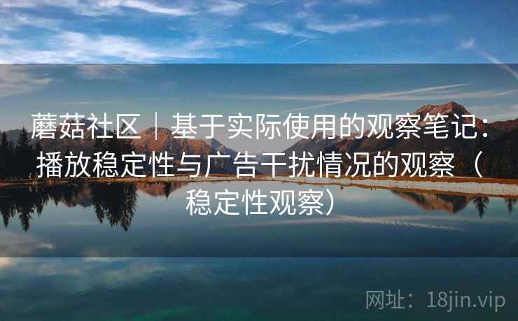 蘑菇社区｜基于实际使用的观察笔记：播放稳定性与广告干扰情况的观察（稳定性观察）