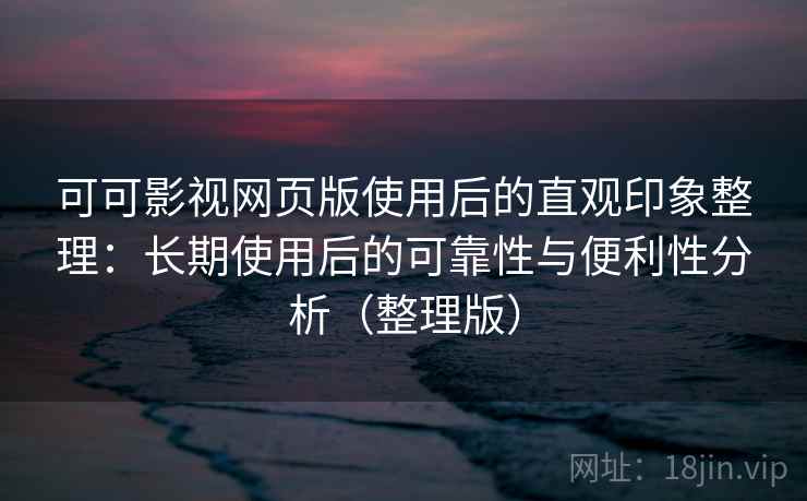 可可影视网页版使用后的直观印象整理：长期使用后的可靠性与便利性分析（整理版）