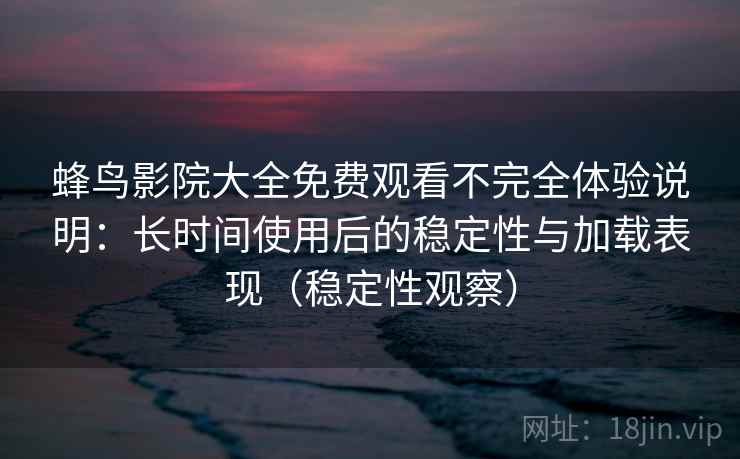 蜂鸟影院大全免费观看不完全体验说明：长时间使用后的稳定性与加载表现（稳定性观察）