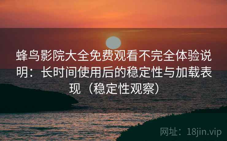 蜂鸟影院大全免费观看不完全体验说明：长时间使用后的稳定性与加载表现（稳定性观察）