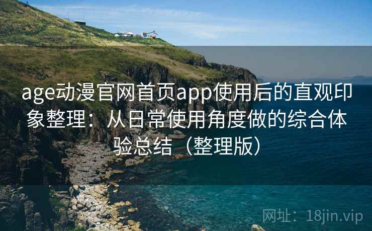 age动漫官网首页app使用后的直观印象整理：从日常使用角度做的综合体验总结（整理版）