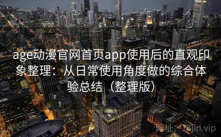 age动漫官网首页app使用后的直观印象整理：从日常使用角度做的综合体验总结（整理版）