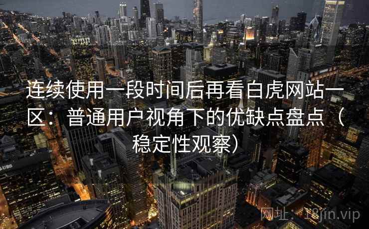 连续使用一段时间后再看白虎网站一区：普通用户视角下的优缺点盘点（稳定性观察）