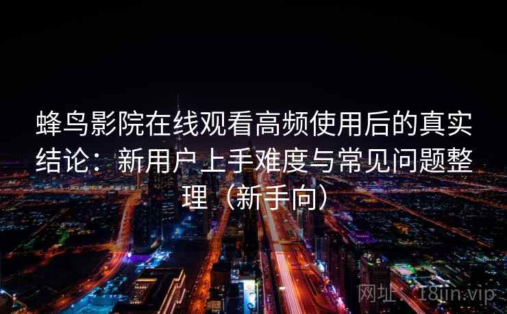 蜂鸟影院在线观看高频使用后的真实结论:新用户上手难度与常见问题整理(新手向) 蜂鸟影院在线观看高频使用后的真实结论:新用户上手难度与常见问题整理(新手向)