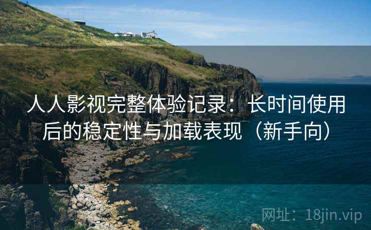 人人影视完整体验记录：长时间使用后的稳定性与加载表现（新手向）