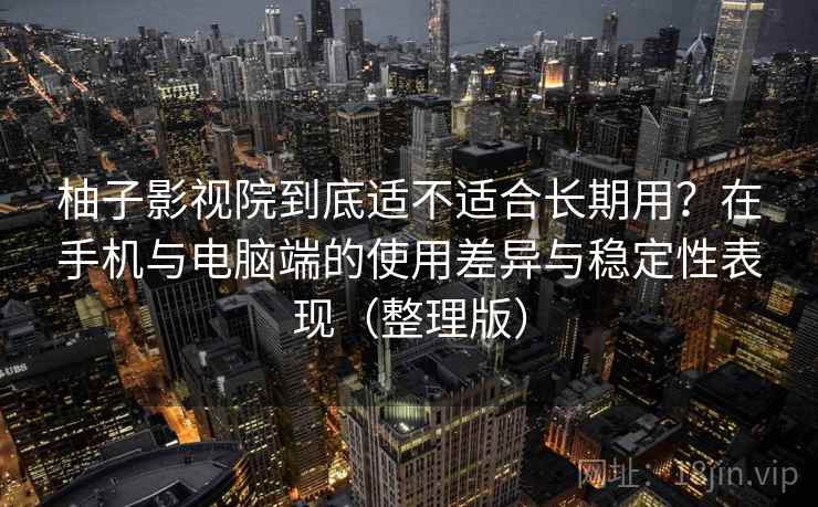 柚子影视院到底适不适合长期用？在手机与电脑端的使用差异与稳定性表现（整理版）