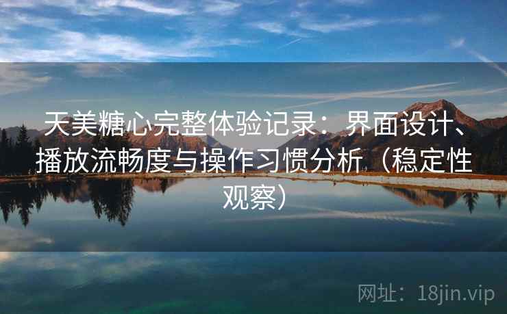 天美糖心完整体验记录：界面设计、播放流畅度与操作习惯分析（稳定性观察）
