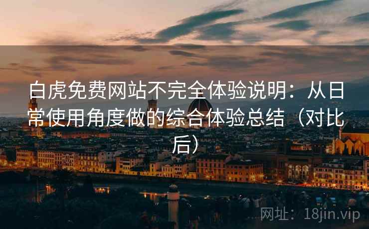 白虎免费网站不完全体验说明：从日常使用角度做的综合体验总结（对比后）