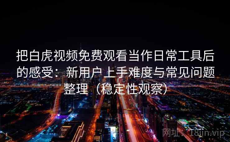 把白虎视频免费观看当作日常工具后的感受：新用户上手难度与常见问题整理（稳定性观察）