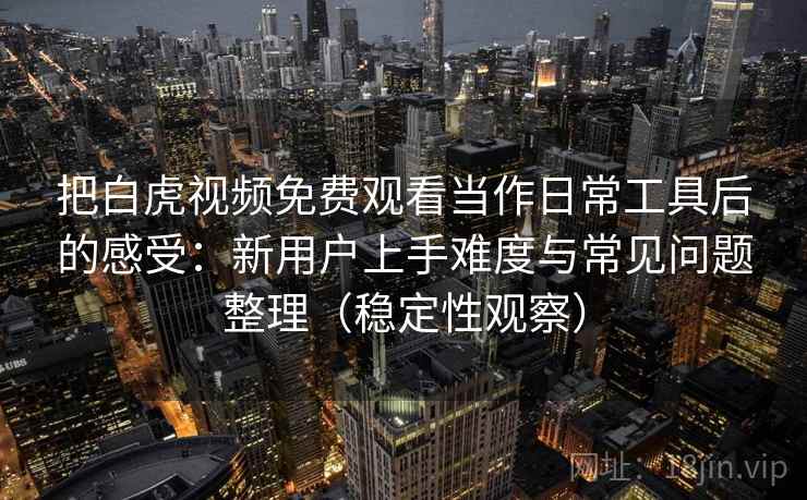把白虎视频免费观看当作日常工具后的感受：新用户上手难度与常见问题整理（稳定性观察）