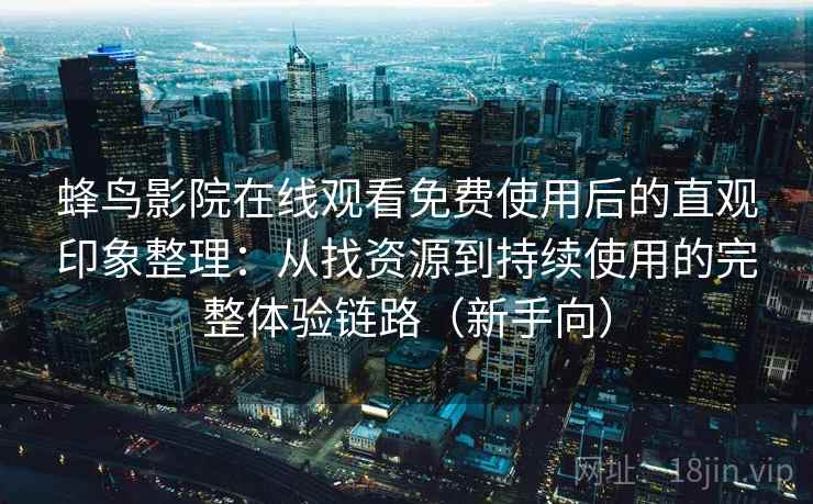 蜂鸟影院在线观看免费使用后的直观印象整理：从找资源到持续使用的完整体验链路（新手向）