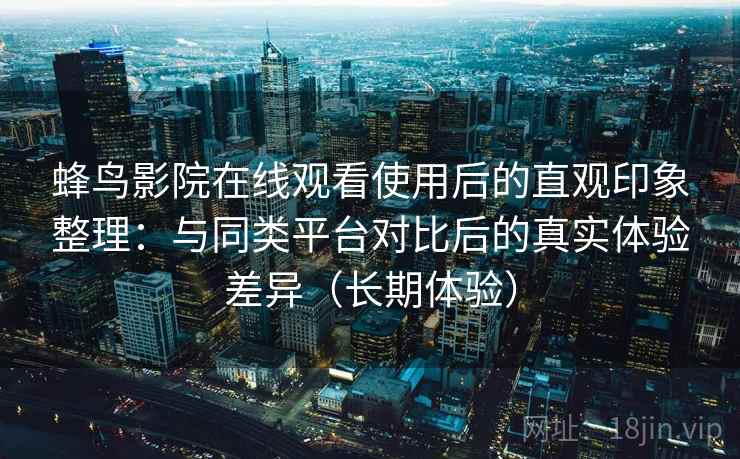蜂鸟影院在线观看使用后的直观印象整理：与同类平台对比后的真实体验差异（长期体验）