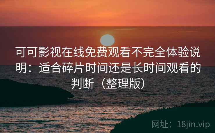 可可影视在线免费观看不完全体验说明：适合碎片时间还是长时间观看的判断（整理版）