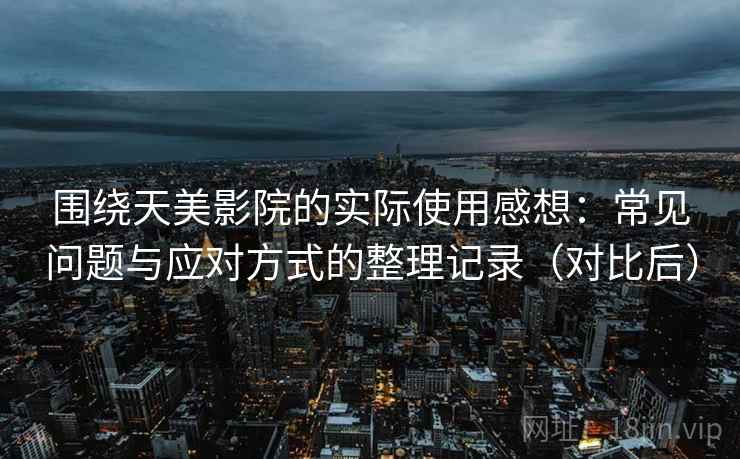 围绕天美影院的实际使用感想：常见问题与应对方式的整理记录（对比后）