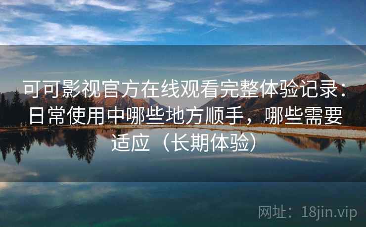 可可影视官方在线观看完整体验记录：日常使用中哪些地方顺手，哪些需要适应（长期体验）