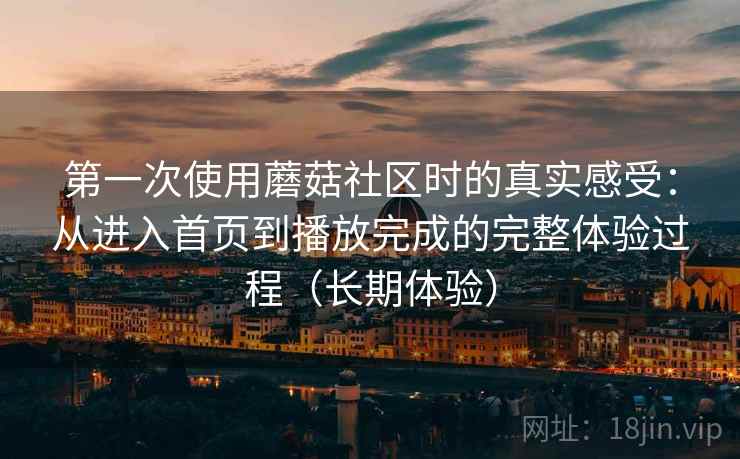 第一次使用蘑菇社区时的真实感受：从进入首页到播放完成的完整体验过程（长期体验）