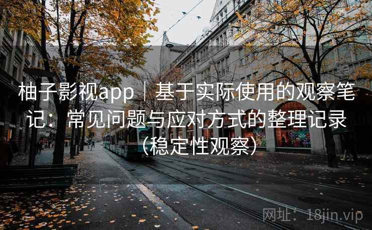 柚子影视app｜基于实际使用的观察笔记：常见问题与应对方式的整理记录（稳定性观察）