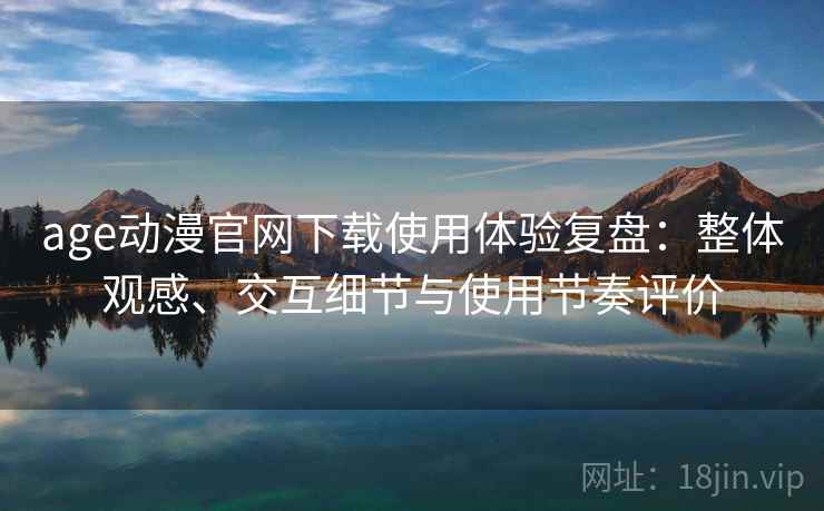 age动漫官网下载使用体验复盘：整体观感、交互细节与使用节奏评价
