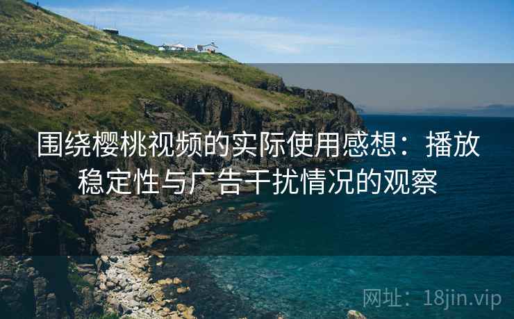 围绕樱桃视频的实际使用感想：播放稳定性与广告干扰情况的观察