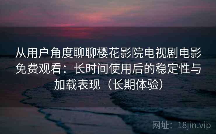 从用户角度聊聊樱花影院电视剧电影免费观看：长时间使用后的稳定性与加载表现（长期体验）