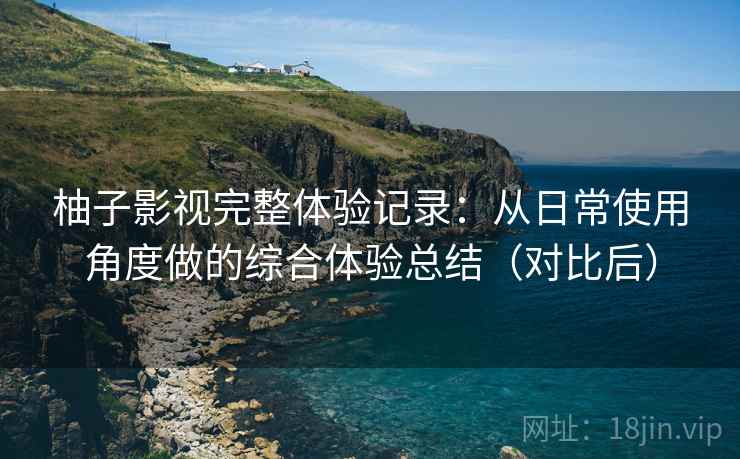 柚子影视完整体验记录：从日常使用角度做的综合体验总结（对比后）