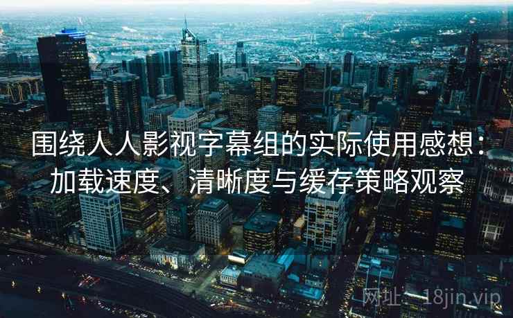 围绕人人影视字幕组的实际使用感想:加载速度、清晰度与缓存策略观察 围绕人人影视字幕组的实际使用感想:加载速度、清晰度与缓存策略观察