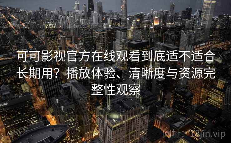 可可影视官方在线观看到底适不适合长期用？播放体验、清晰度与资源完整性观察
