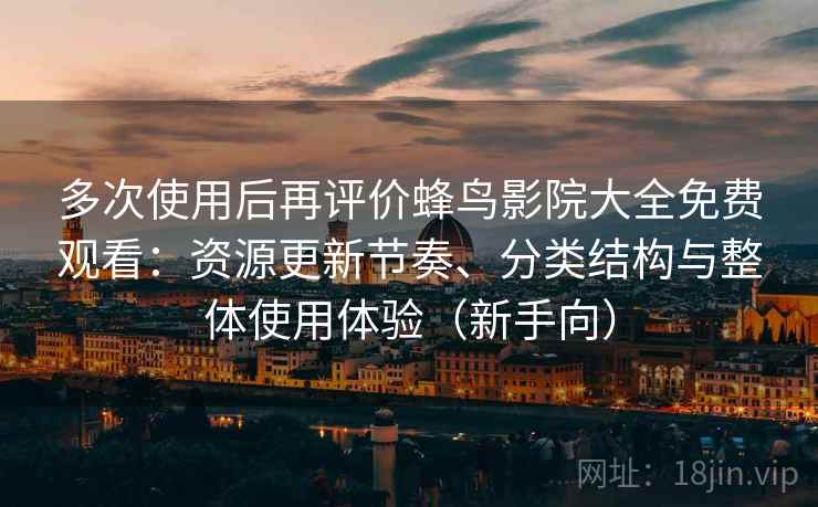 多次使用后再评价蜂鸟影院大全免费观看：资源更新节奏、分类结构与整体使用体验（新手向）