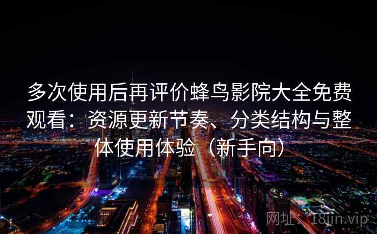 多次使用后再评价蜂鸟影院大全免费观看：资源更新节奏、分类结构与整体使用体验（新手向）