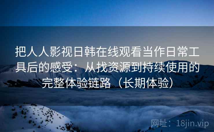 把人人影视日韩在线观看当作日常工具后的感受:从找资源到持续使用的完整体验链路(长期体验) 把人人影视日韩在线观看当作日常工具后的感受:从找资源到持续使用的完整体验链路(长期体验)