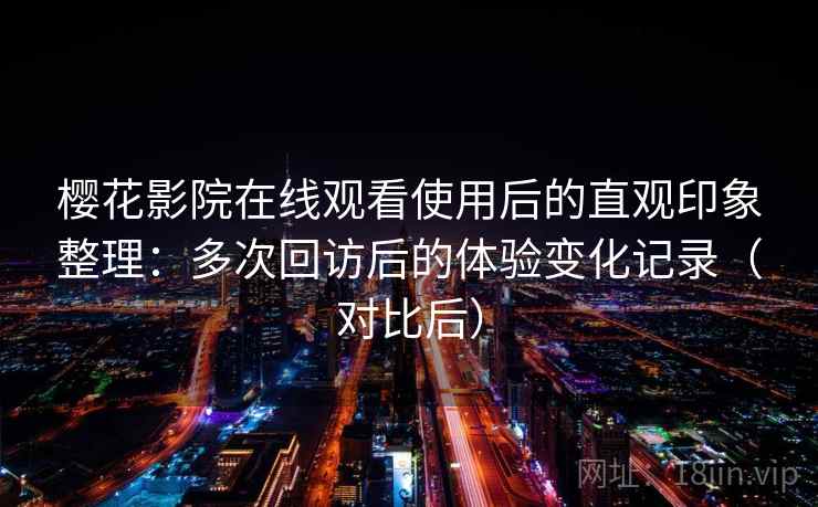 樱花影院在线观看使用后的直观印象整理:多次回访后的体验变化记录(对比后) 樱花影院在线观看使用后的直观印象整理:多次回访后的体验变化记录(对比后)
