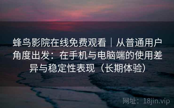 蜂鸟影院在线免费观看｜从普通用户角度出发：在手机与电脑端的使用差异与稳定性表现（长期体验）