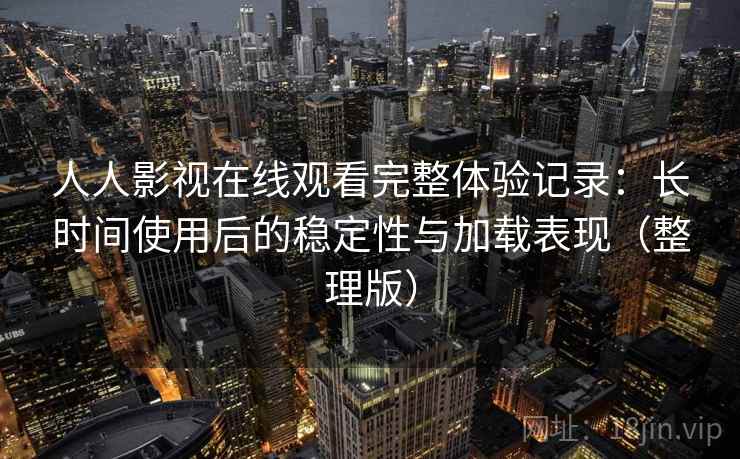 人人影视在线观看完整体验记录：长时间使用后的稳定性与加载表现（整理版）