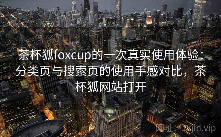 茶杯狐foxcup的一次真实使用体验：分类页与搜索页的使用手感对比，茶杯狐网站打开
