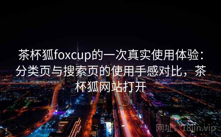 茶杯狐foxcup的一次真实使用体验：分类页与搜索页的使用手感对比，茶杯狐网站打开