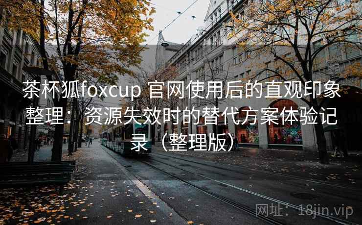 茶杯狐foxcup 官网使用后的直观印象整理：资源失效时的替代方案体验记录（整理版）