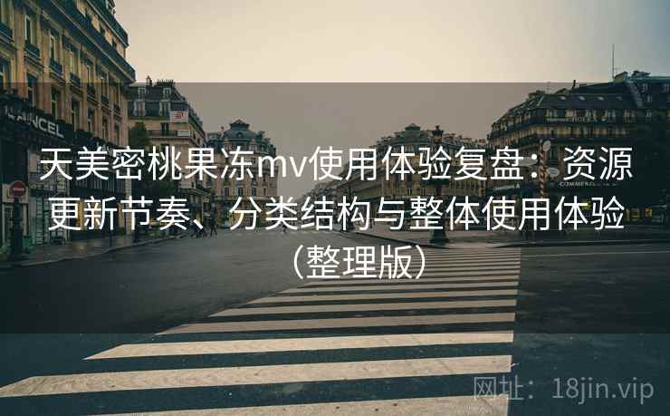 天美密桃果冻mv使用体验复盘：资源更新节奏、分类结构与整体使用体验（整理版）