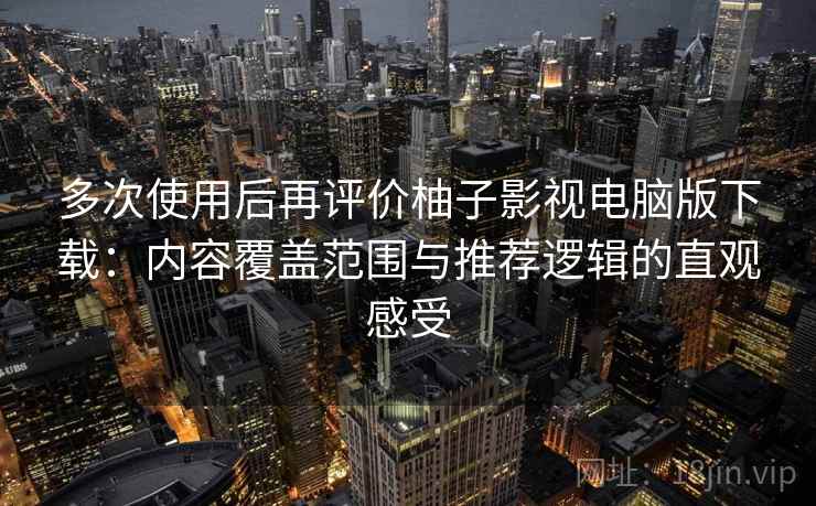多次使用后再评价柚子影视电脑版下载：内容覆盖范围与推荐逻辑的直观感受