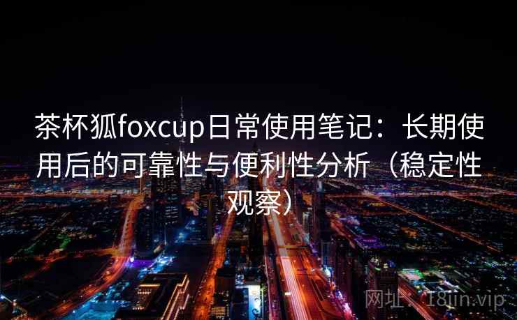 茶杯狐foxcup日常使用笔记：长期使用后的可靠性与便利性分析（稳定性观察）