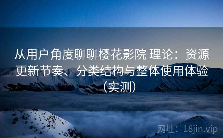 从用户角度聊聊樱花影院 理论：资源更新节奏、分类结构与整体使用体验（实测）
