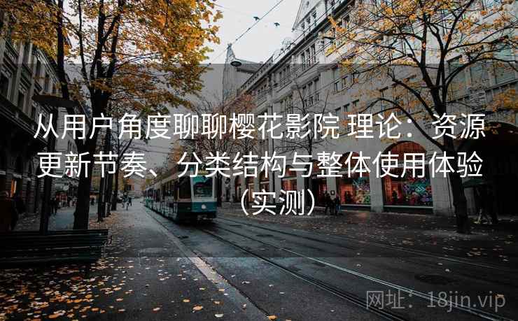 从用户角度聊聊樱花影院 理论：资源更新节奏、分类结构与整体使用体验（实测）