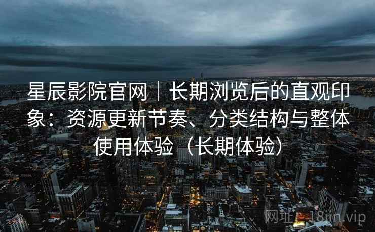 星辰影院官网｜长期浏览后的直观印象：资源更新节奏、分类结构与整体使用体验（长期体验）