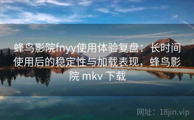 蜂鸟影院fnyy使用体验复盘：长时间使用后的稳定性与加载表现，蜂鸟影院 mkv 下载
