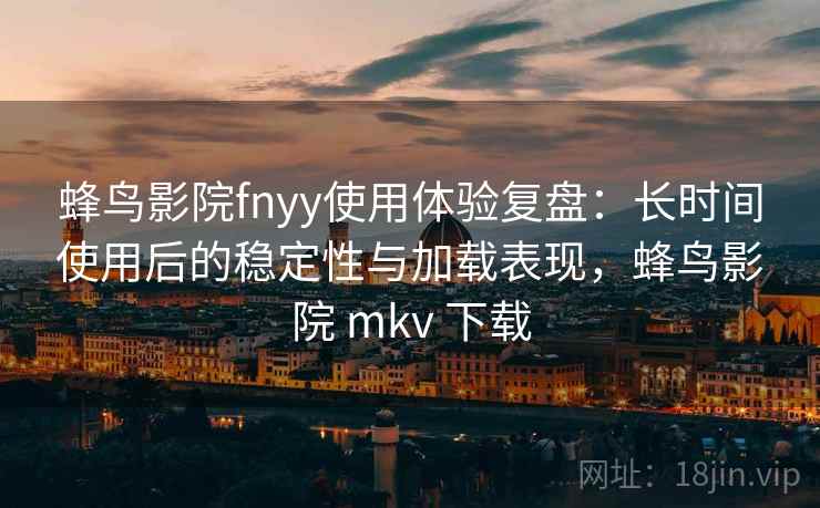 蜂鸟影院fnyy使用体验复盘：长时间使用后的稳定性与加载表现，蜂鸟影院 mkv 下载