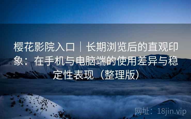 樱花影院入口｜长期浏览后的直观印象：在手机与电脑端的使用差异与稳定性表现（整理版）