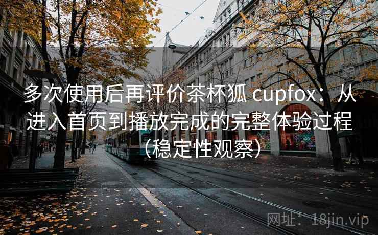 多次使用后再评价茶杯狐 cupfox：从进入首页到播放完成的完整体验过程（稳定性观察）